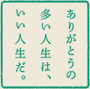 ありがとうの多い人生は、いい人生だ。