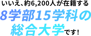 いいえ、約6,200人が在籍する8学部15学科の総合大学です！