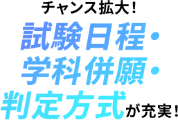 チャンス拡大！試験日程・学科併願・判定方式が充実！