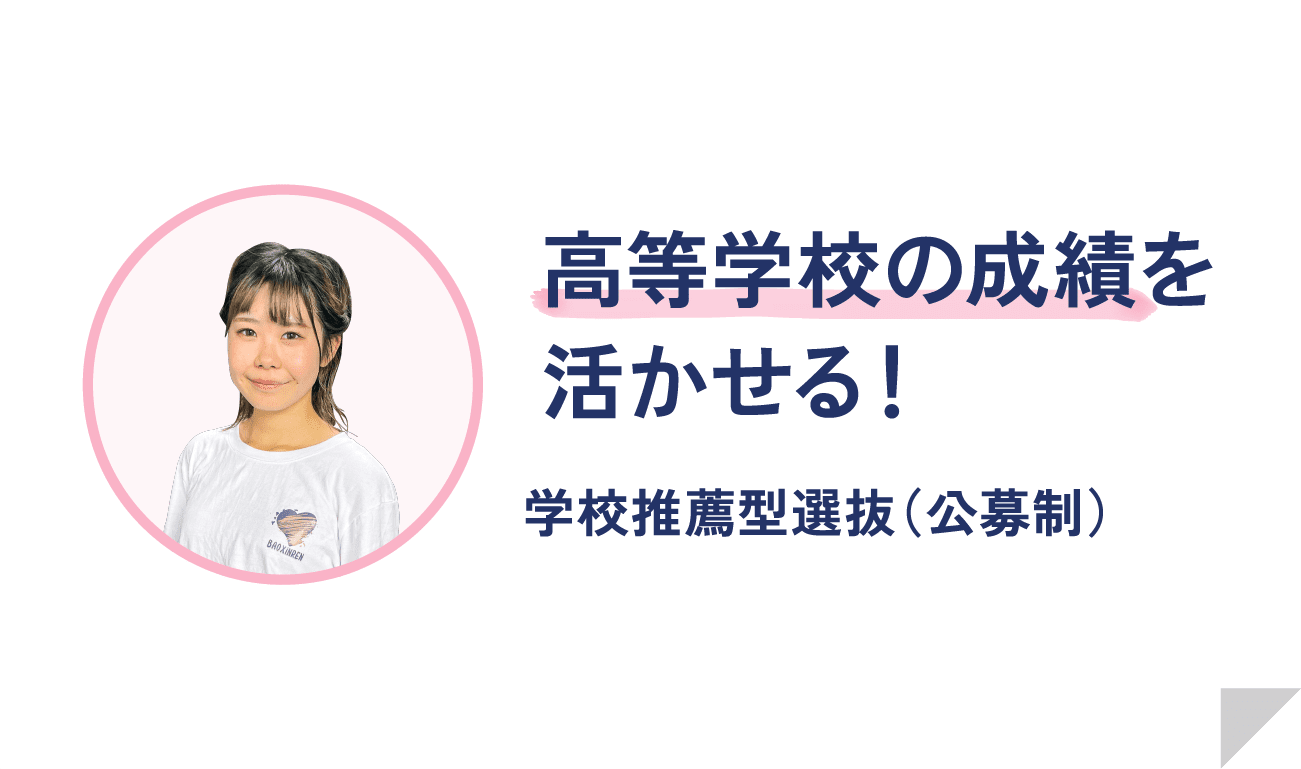 高等学校の成績を活かせる！ 学校推薦型選抜（公募制）