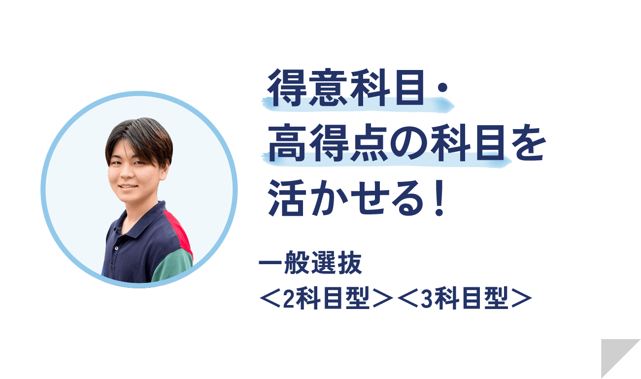 得意科目・高得点の科目を活かせる！ 一般選抜＜2科目型＞＜3科目型＞