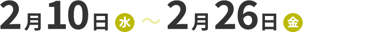 2月10日（水）～2月26日（金） 