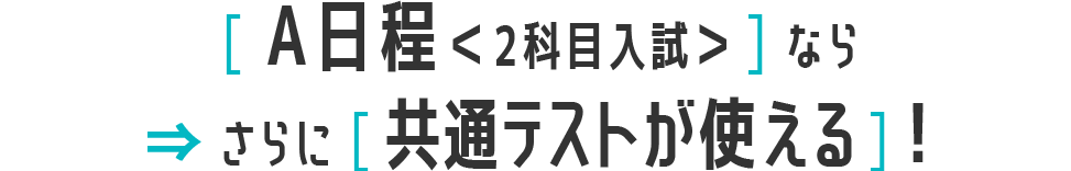 A日程＜2科目入試＞ならさらに共通テストが使える！