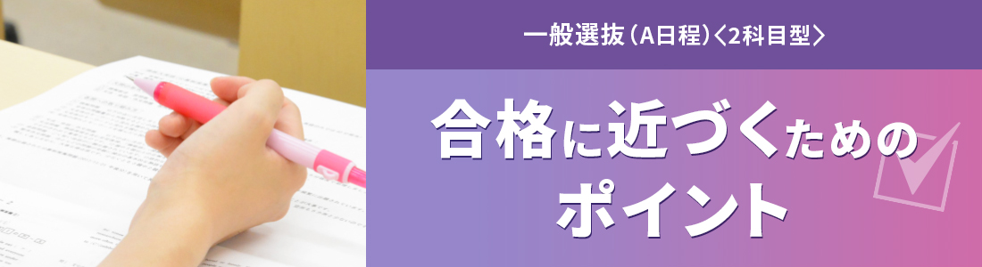 一般選抜（A日程）＆大学入学共通テスト利用選抜（前期） 合格に近づくためのポイント