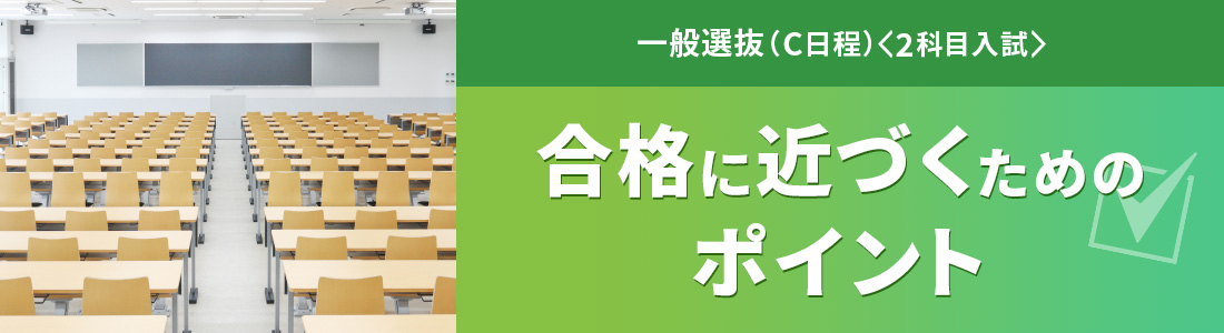 一般選抜（C日程）＜2科目型＞ 合格に近づくためのポイント | 2025年度  