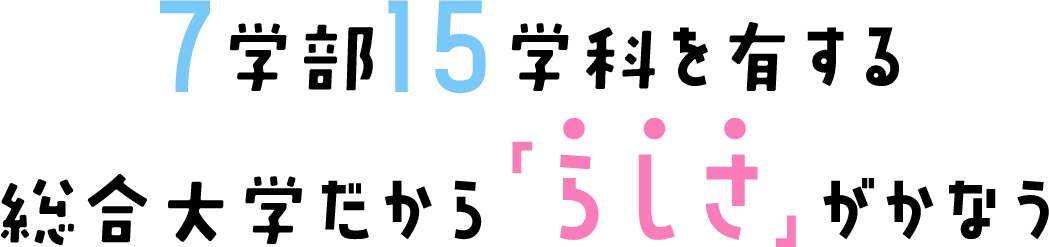 7学部15学科を有する総合大学だから「らしさ」がかなう