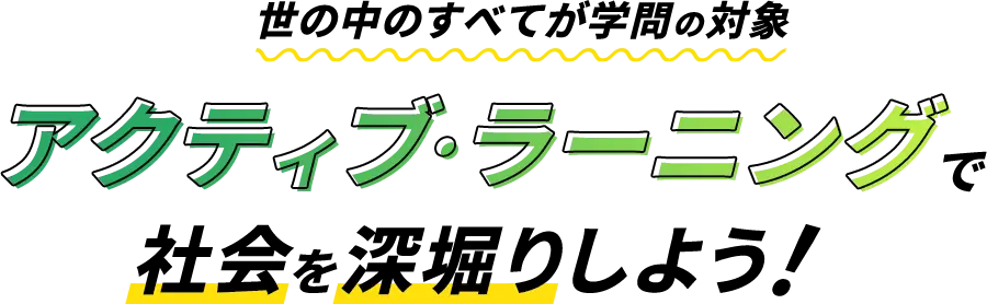 世の中のすべてが学問の対象。アクティブ・ラーニングで社会を深堀りしよう！