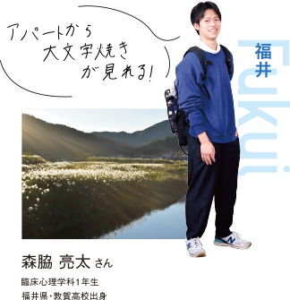 Fukui 福井 森脇 亮太さん 臨床心理学科1年生 福井県・敦賀高校出身 アパートから大文字焼きが見れる!
