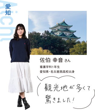 Aichi 愛知 佐伯 幸音さん 看護学科1年生 愛知県・名古屋西高校出身 観光地が多くて驚きました!